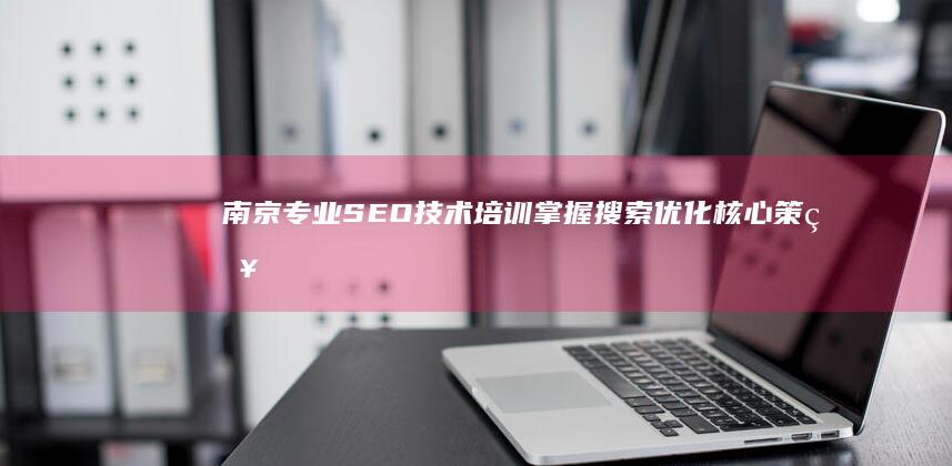 南京专业SEO技术培训：掌握搜索优化核心策略与实战技巧